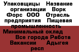 Упаковщицы › Название организации ­ Ворк Форс, ООО › Отрасль предприятия ­ Пищевая промышленность › Минимальный оклад ­ 32 000 - Все города Работа » Вакансии   . Адыгея респ.